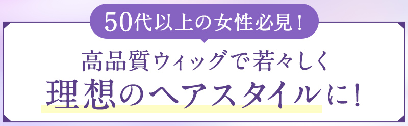 50代以上の女性必見！高品質ウィッグで若々しく理想のヘアスタイルに！