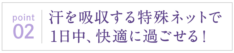 汗を吸収する特殊ネットで1日中、快適に過ごせる！